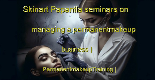 Skinart Papantla seminars on managing a permanentmakeup business | PermanentmakeupTraining | PermanentmakeupClasses | SkinartTraining-Mexico